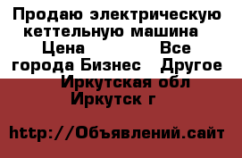 Продаю электрическую кеттельную машина › Цена ­ 50 000 - Все города Бизнес » Другое   . Иркутская обл.,Иркутск г.